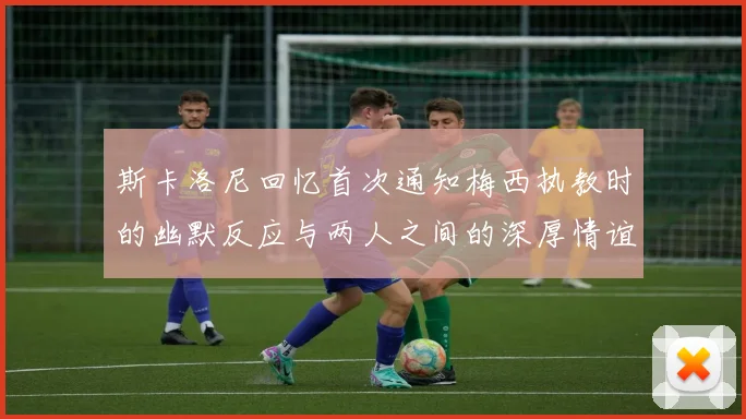 斯卡洛尼回忆首次通知梅西执教时的幽默反应与两人之间的深厚情谊