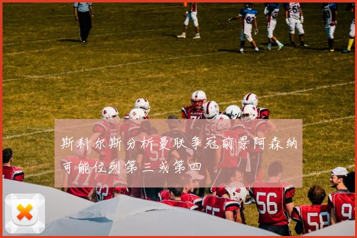 斯科尔斯分析曼联争冠前景阿森纳可能位列第三或第四