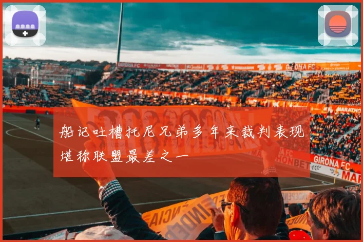 船记吐槽托尼兄弟多年来裁判表现堪称联盟最差之一