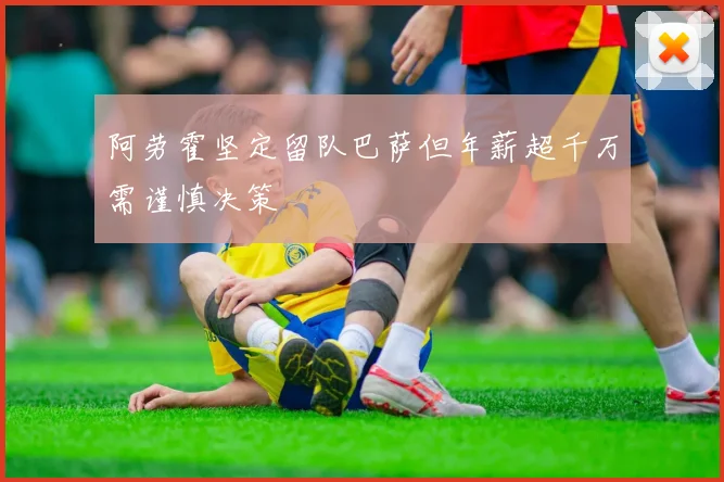 阿劳霍坚定留队巴萨但年薪超千万需谨慎决策