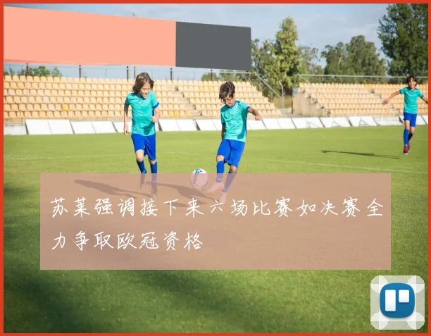 苏莱强调接下来六场比赛如决赛全力争取欧冠资格