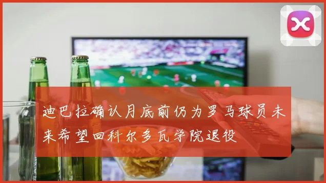 迪巴拉确认月底前仍为罗马球员未来希望回科尔多瓦学院退役