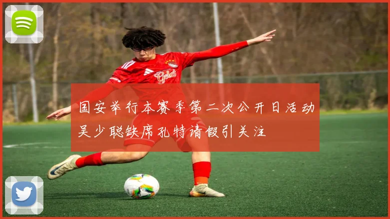 国安举行本赛季第二次公开日活动吴少聪缺席孔特请假引关注