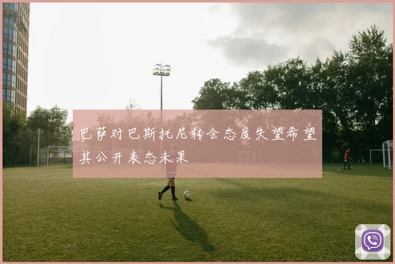 巴萨对巴斯托尼转会态度失望希望其公开表态未果