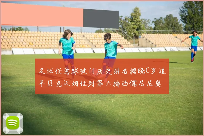 足坛任意球破门历史排名揭晓C罗追平贝克汉姆位列第六梅西儒尼尼奥称霸前两名