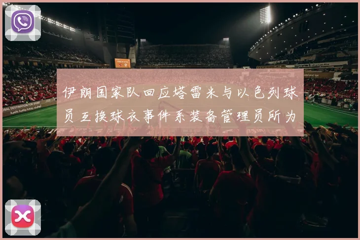 伊朗国家队回应塔雷米与以色列球员互换球衣事件系装备管理员所为