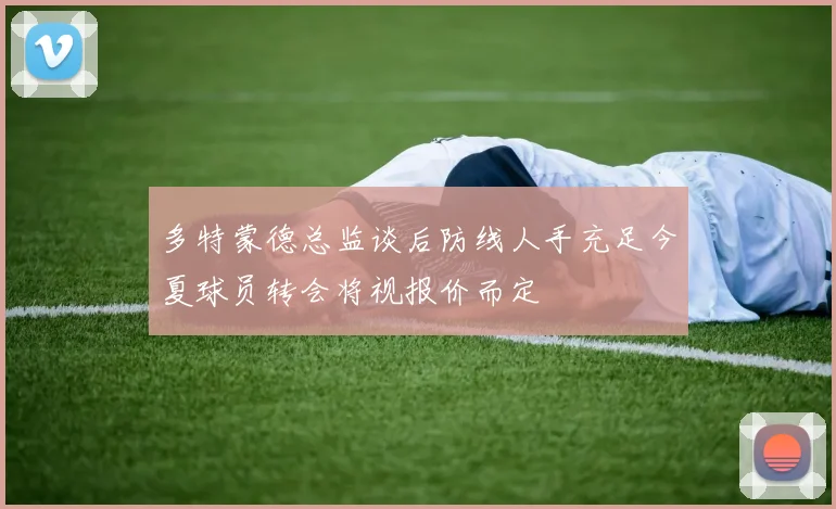 多特蒙德总监谈后防线人手充足今夏球员转会将视报价而定