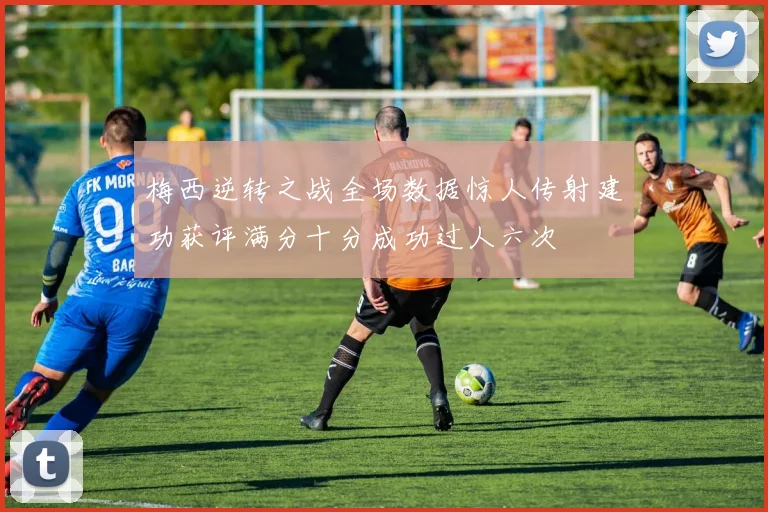 梅西逆转之战全场数据惊人传射建功获评满分十分成功过人六次