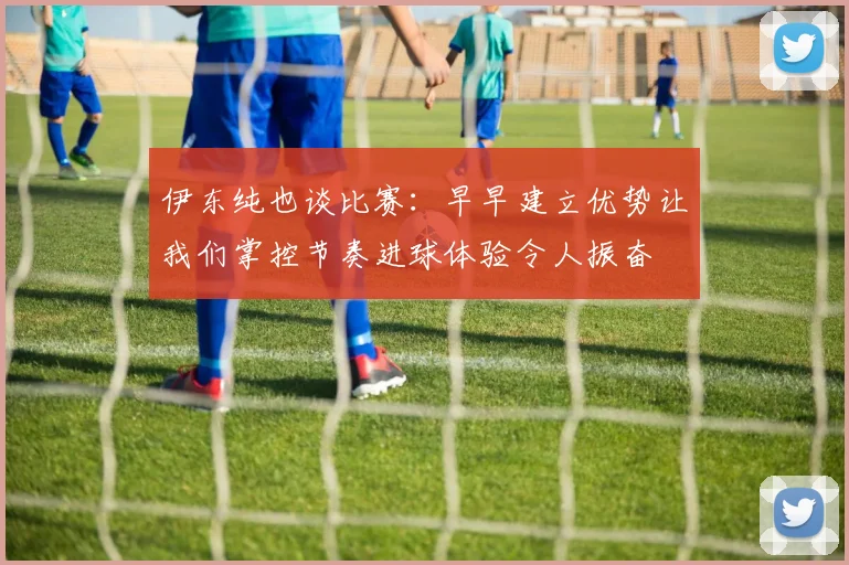 伊东纯也谈比赛：早早建立优势让我们掌控节奏进球体验令人振奋