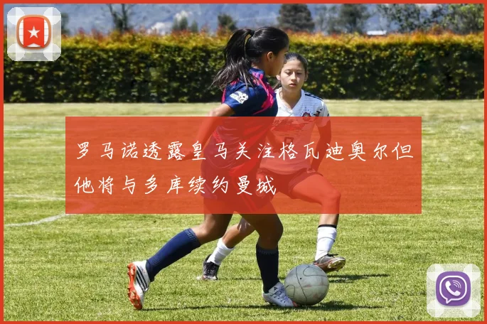 罗马诺透露皇马关注格瓦迪奥尔但他将与多库续约曼城