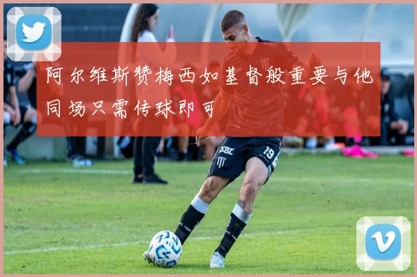 阿尔维斯赞梅西如基督般重要与他同场只需传球即可