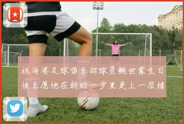 祝海港足球俱乐部球员鲍世蒙生日快乐愿他在新的一岁里更上一层楼