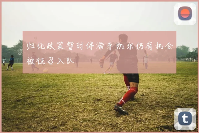 归化政策暂时停滞李凯尔仍有机会被征召入队