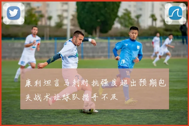 康利坦言马刺对抗强度超出预期包夹战术让球队措手不及