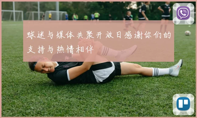 球迷与媒体共聚开放日感谢你们的支持与热情相伴