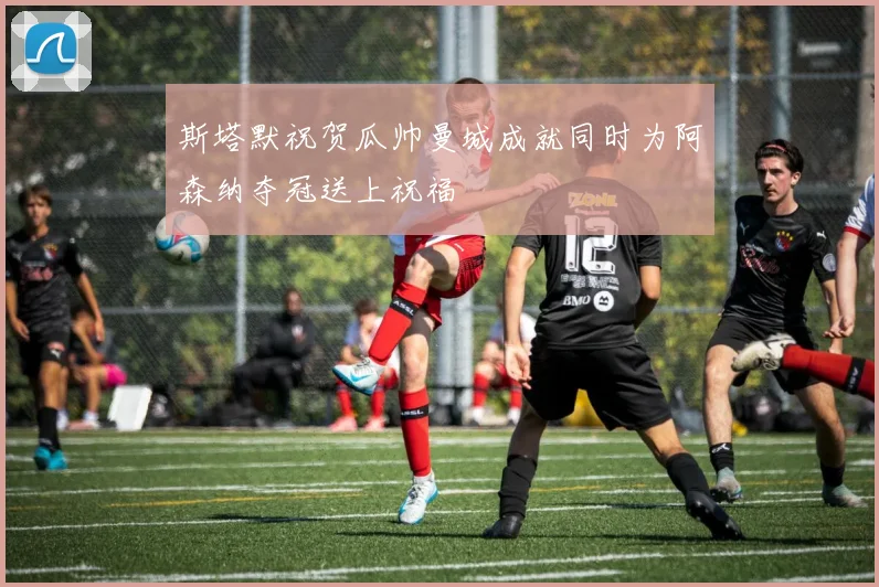 斯塔默祝贺瓜帅曼城成就同时为阿森纳夺冠送上祝福