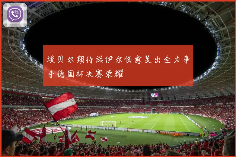 埃贝尔期待诺伊尔伤愈复出全力争夺德国杯决赛荣耀